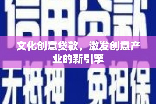 姚安文化创意贷款，激发创意产业的新引擎